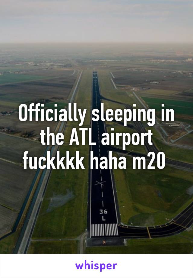 Officially sleeping in the ATL airport fuckkkk haha m20 