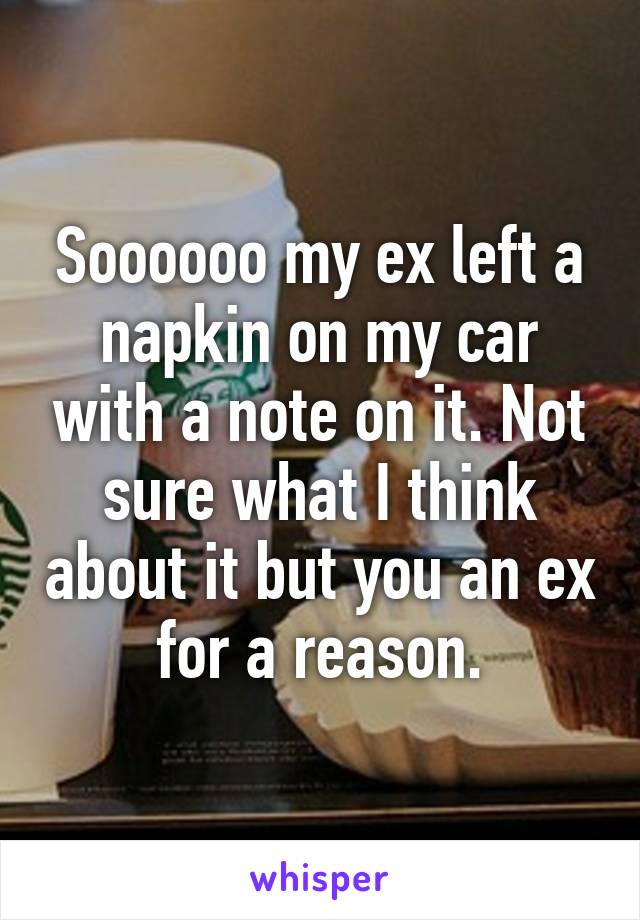 Soooooo my ex left a napkin on my car with a note on it. Not sure what I think about it but you an ex for a reason.