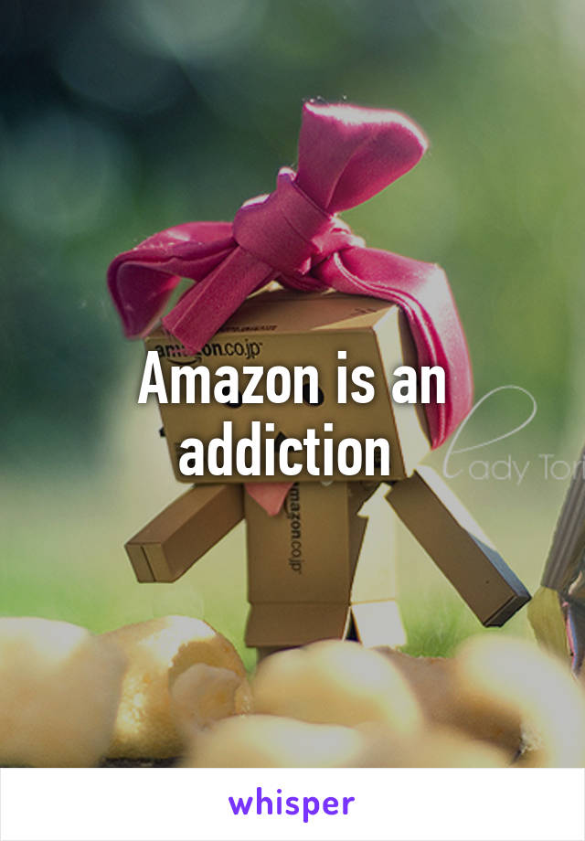 Amazon is an addiction 