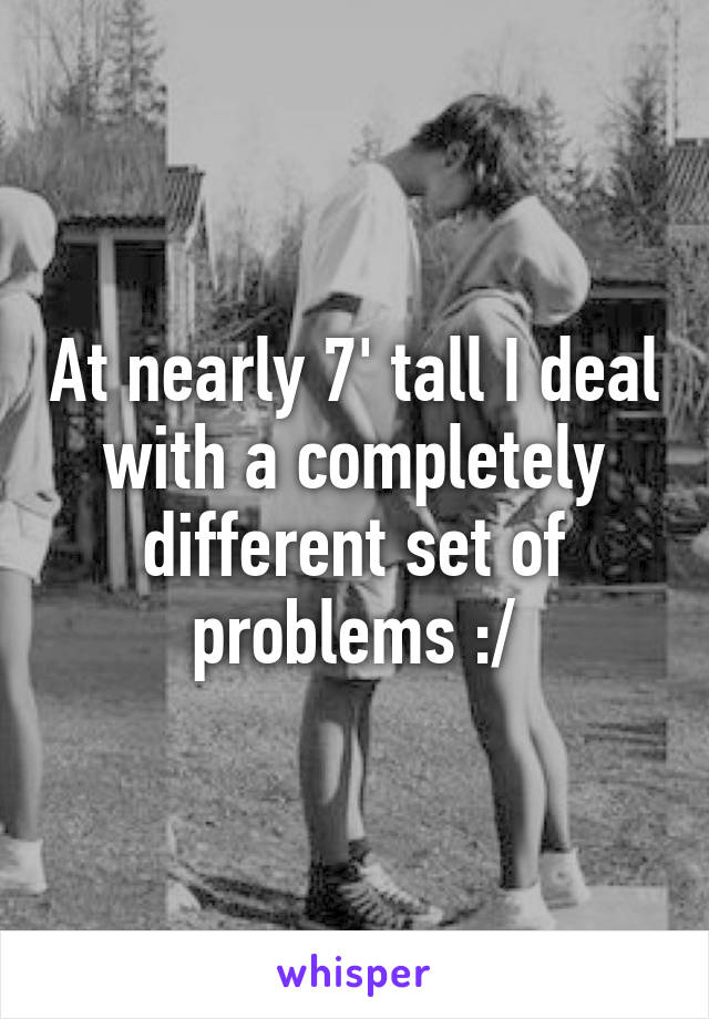 At nearly 7' tall I deal with a completely different set of problems :/