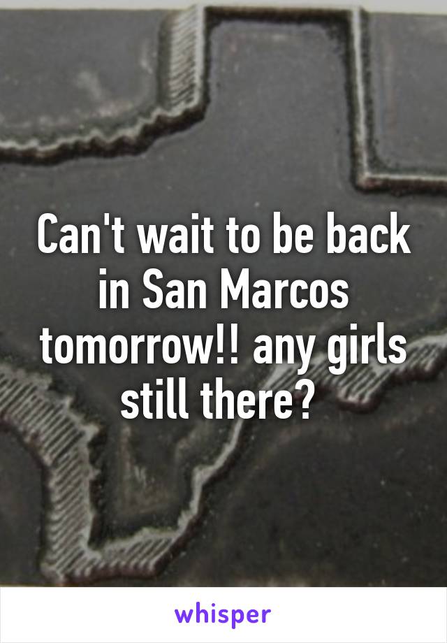 Can't wait to be back in San Marcos tomorrow!! any girls still there? 