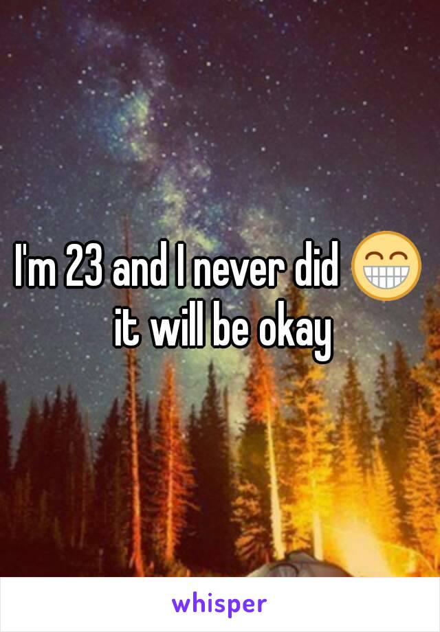 I'm 23 and I never did 😁 it will be okay