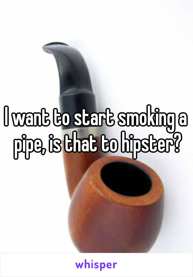 I want to start smoking a pipe, is that to hipster?