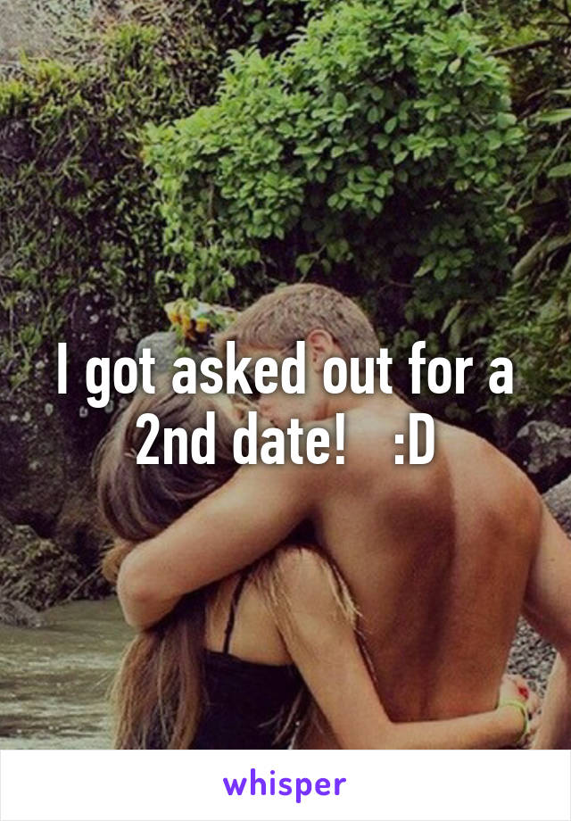 I got asked out for a 2nd date!   :D