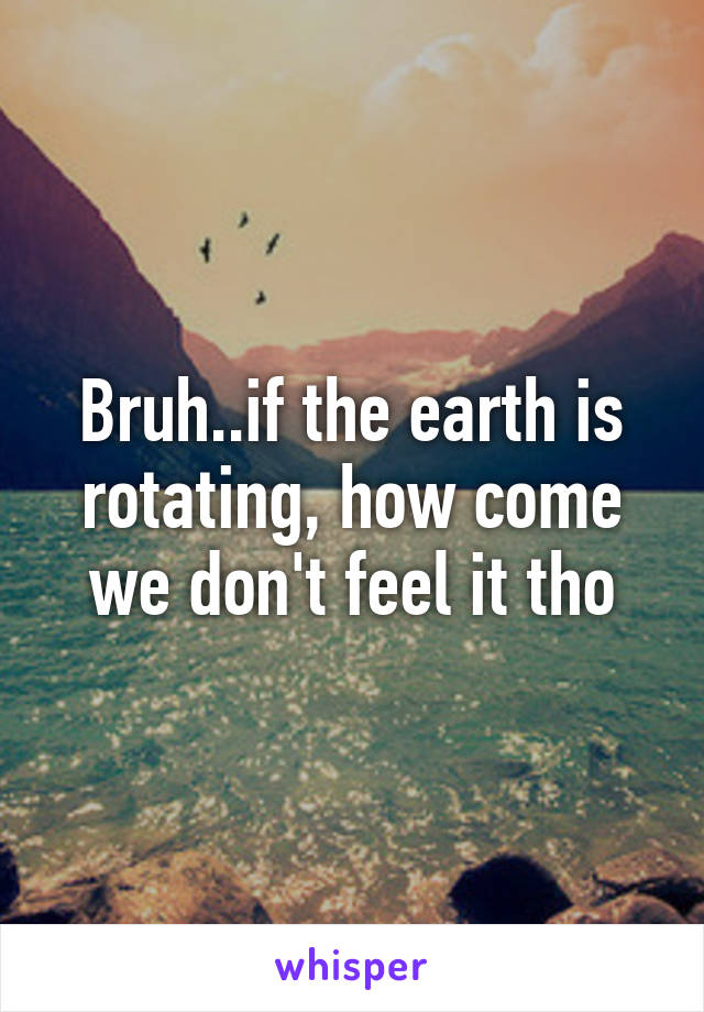 Bruh..if the earth is rotating, how come we don't feel it tho