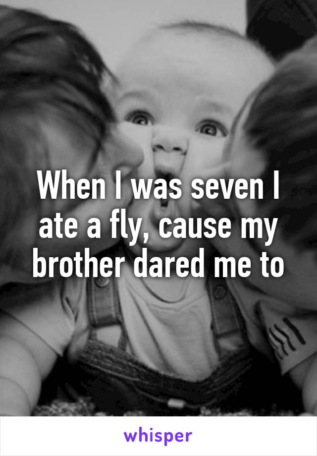 When I was seven I ate a fly, cause my brother dared me to