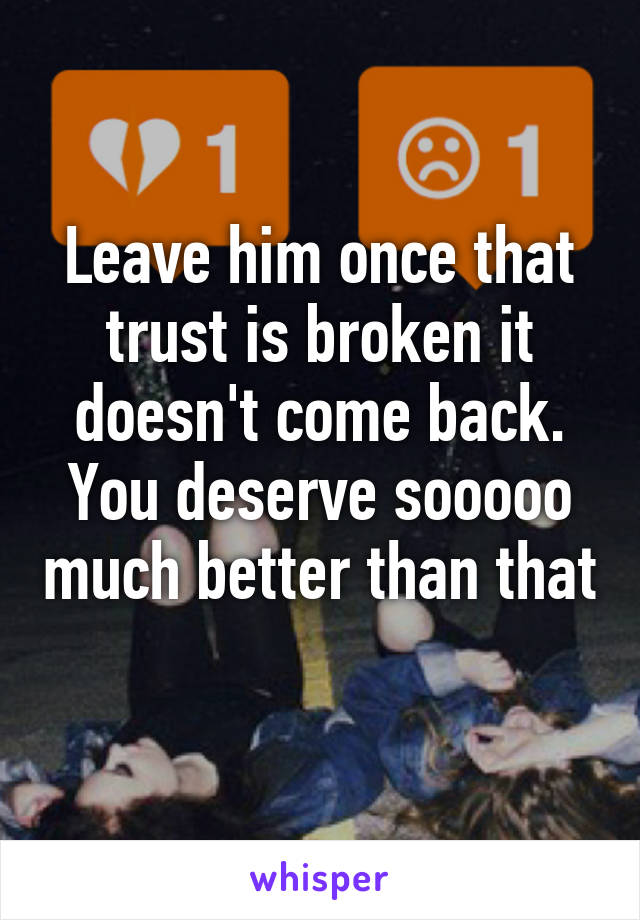 Leave him once that trust is broken it doesn't come back. You deserve sooooo much better than that 