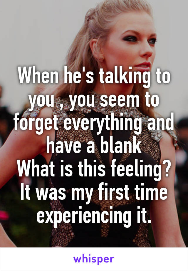 
When he's talking to you , you seem to forget everything and have a blank
What is this feeling? It was my first time experiencing it.