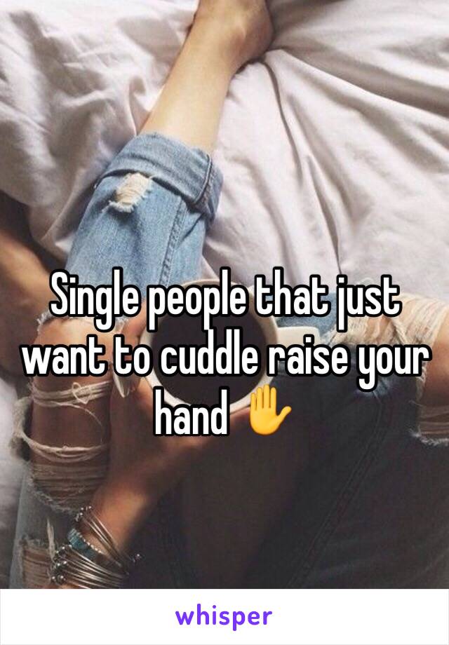 Single people that just want to cuddle raise your hand ✋