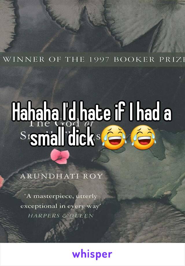 Hahaha I'd hate if I had a small dick 😂😂