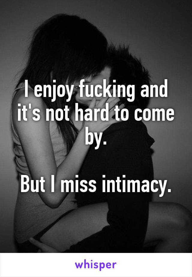 I enjoy fucking and it's not hard to come by.

But I miss intimacy.