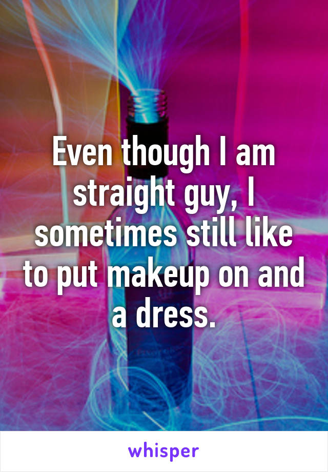 Even though I am straight guy, I sometimes still like to put makeup on and a dress.