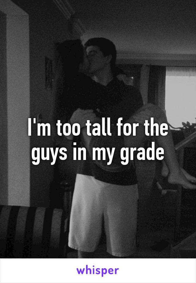 I'm too tall for the guys in my grade