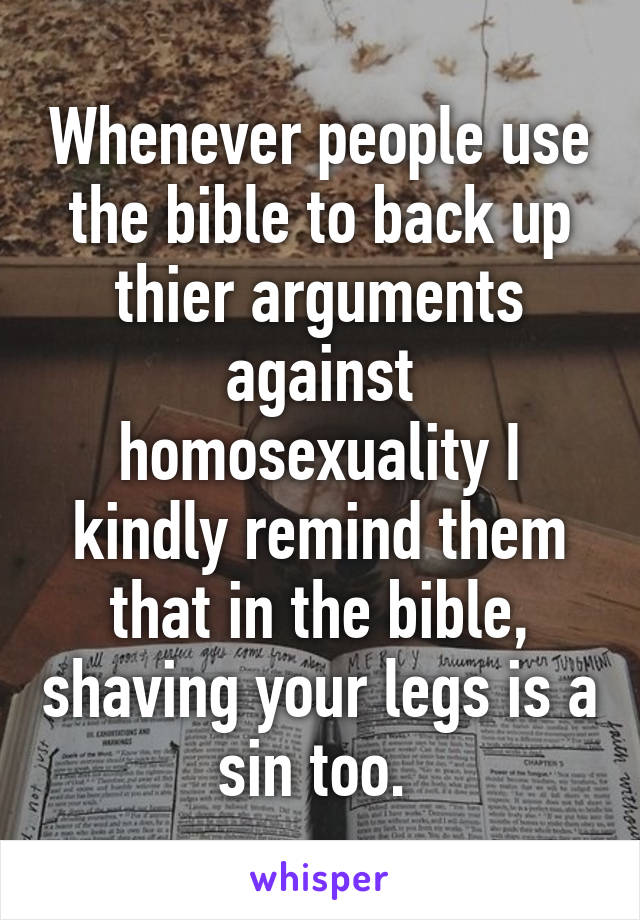 Whenever people use the bible to back up thier arguments against homosexuality I kindly remind them that in the bible, shaving your legs is a sin too. 