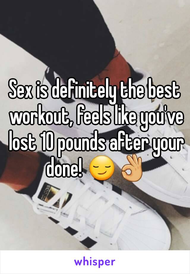 Sex is definitely the best workout, feels like you've lost 10 pounds after your done! 😏👌