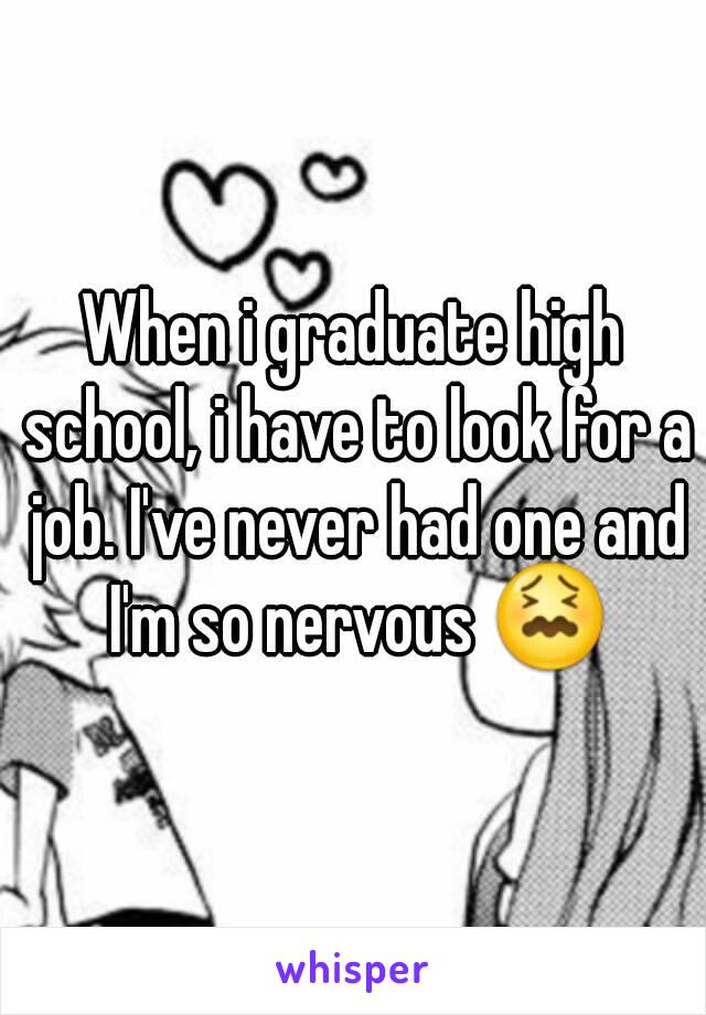 When i graduate high school, i have to look for a job. I've never had one and I'm so nervous 😖