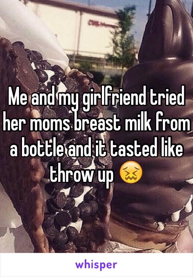 Me and my girlfriend tried her moms breast milk from a bottle and it tasted like throw up 😖