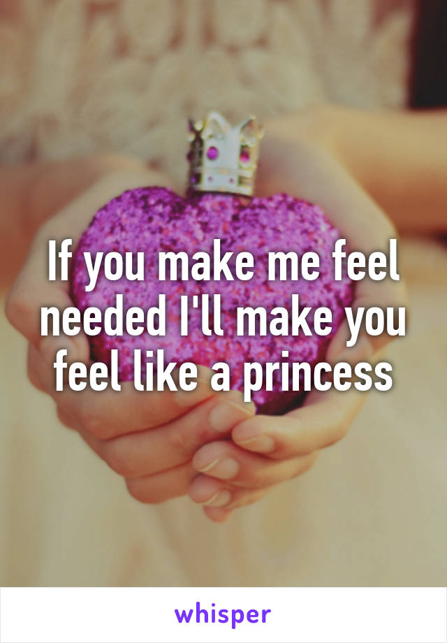 If you make me feel needed I'll make you feel like a princess