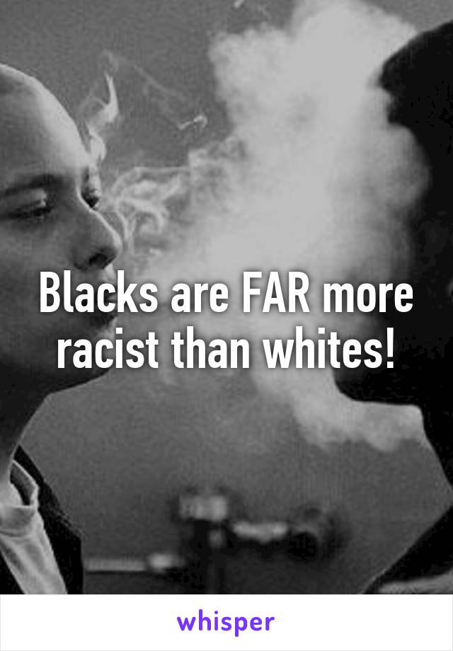 Blacks are FAR more racist than whites!