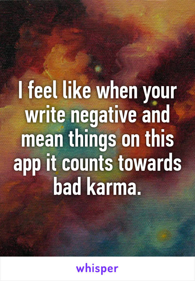 I feel like when your write negative and mean things on this app it counts towards bad karma.