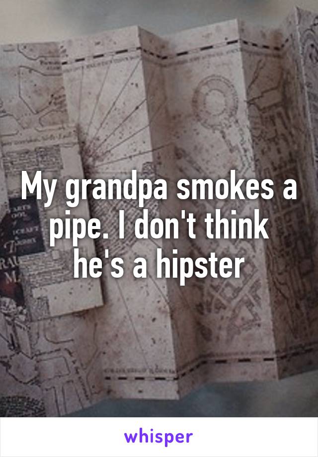 My grandpa smokes a pipe. I don't think he's a hipster