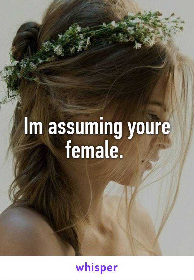 Im assuming youre female. 