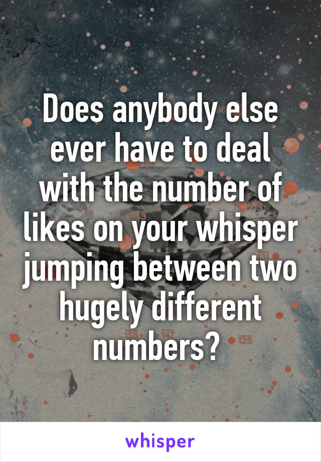 Does anybody else ever have to deal with the number of likes on your whisper jumping between two hugely different numbers? 