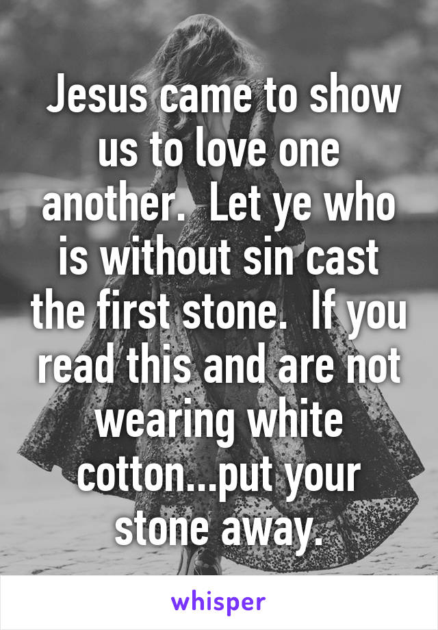  Jesus came to show us to love one another.  Let ye who is without sin cast the first stone.  If you read this and are not wearing white cotton...put your stone away.