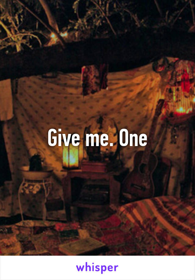 Give me. One