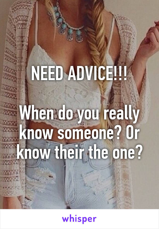 NEED ADVICE!!!

When do you really know someone? Or know their the one?