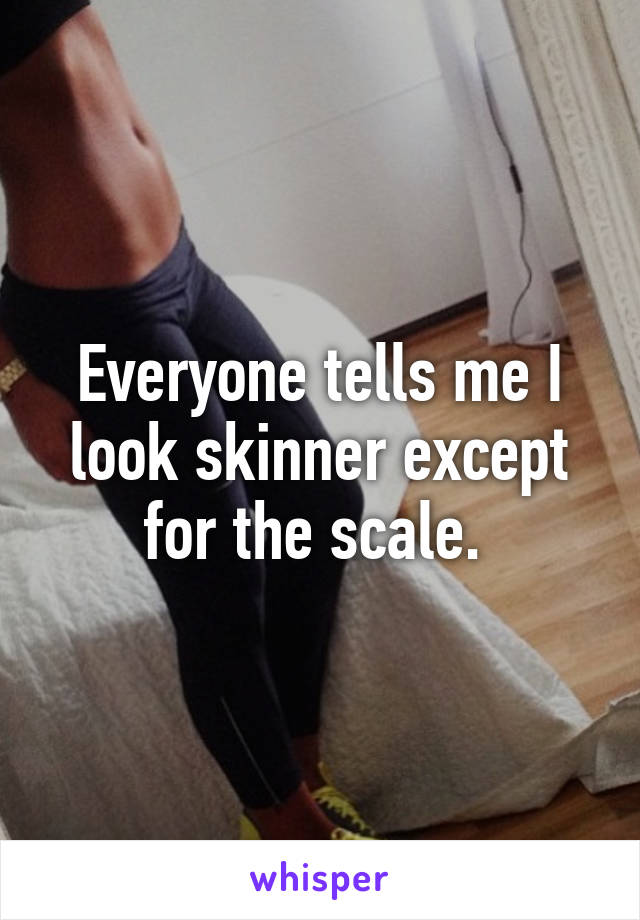 Everyone tells me I look skinner except for the scale. 