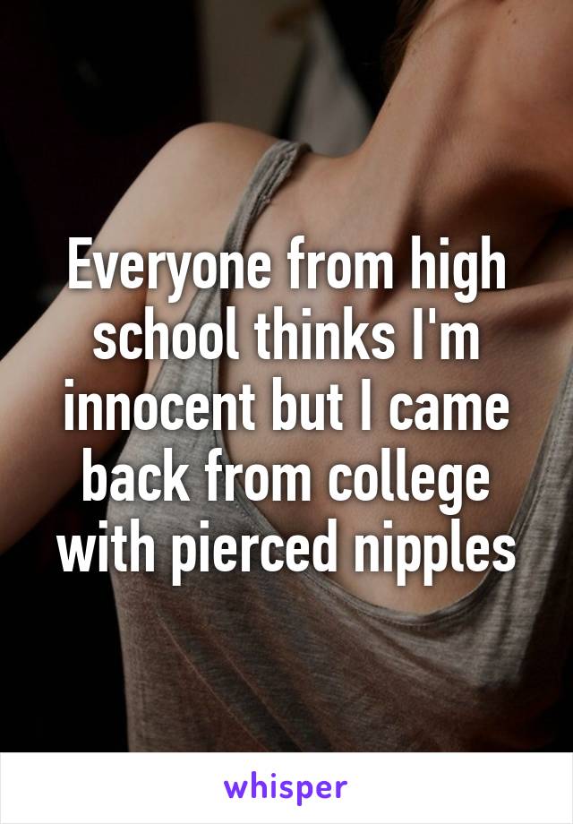 Everyone from high school thinks I'm innocent but I came back from college with pierced nipples