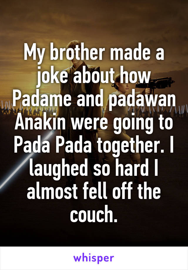 My brother made a joke about how Padame and padawan Anakin were going to Pada Pada together. I laughed so hard I almost fell off the couch.