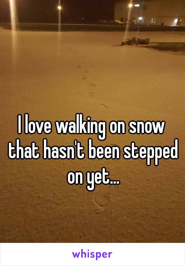 I love walking on snow that hasn't been stepped on yet...