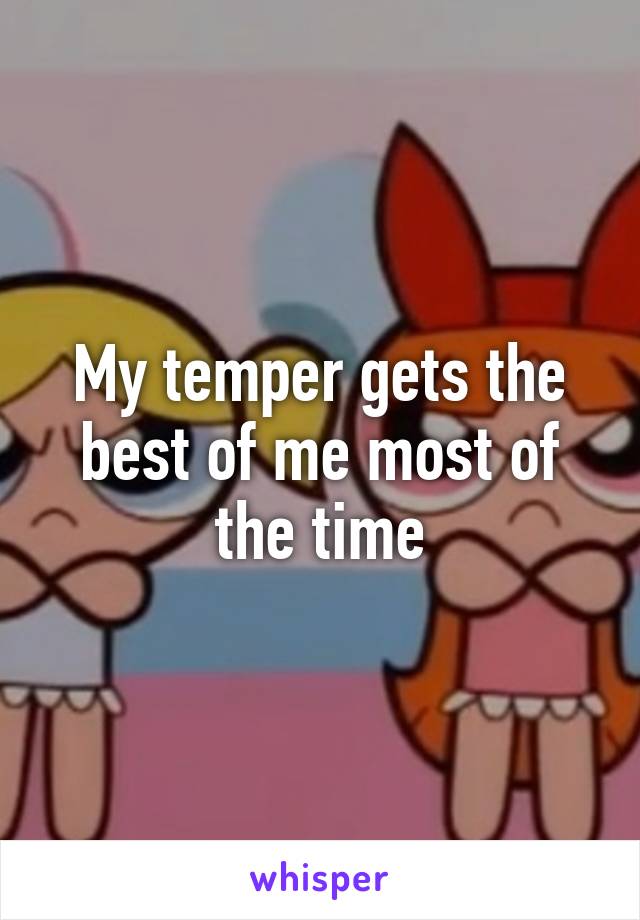 My temper gets the best of me most of the time