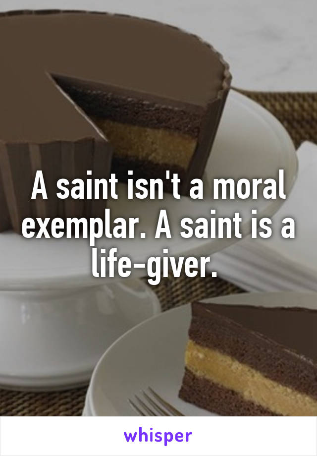 A saint isn't a moral exemplar. A saint is a life-giver. 