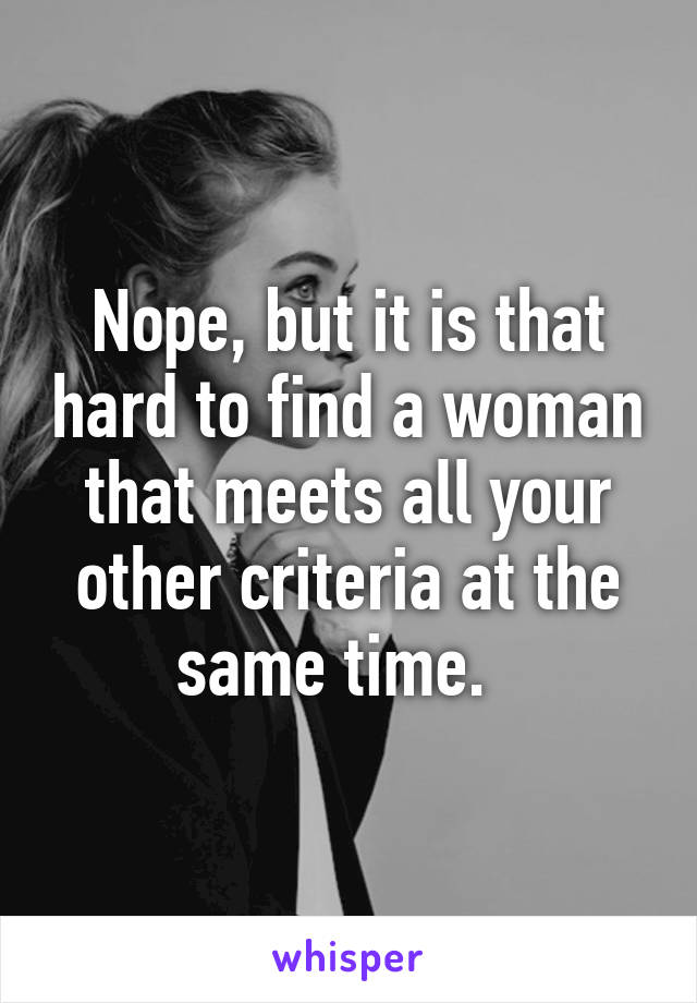 Nope, but it is that hard to find a woman that meets all your other criteria at the same time.  