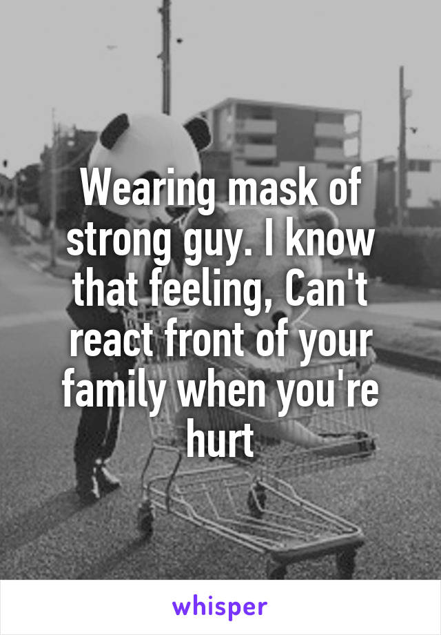 Wearing mask of strong guy. I know that feeling, Can't react front of your family when you're hurt