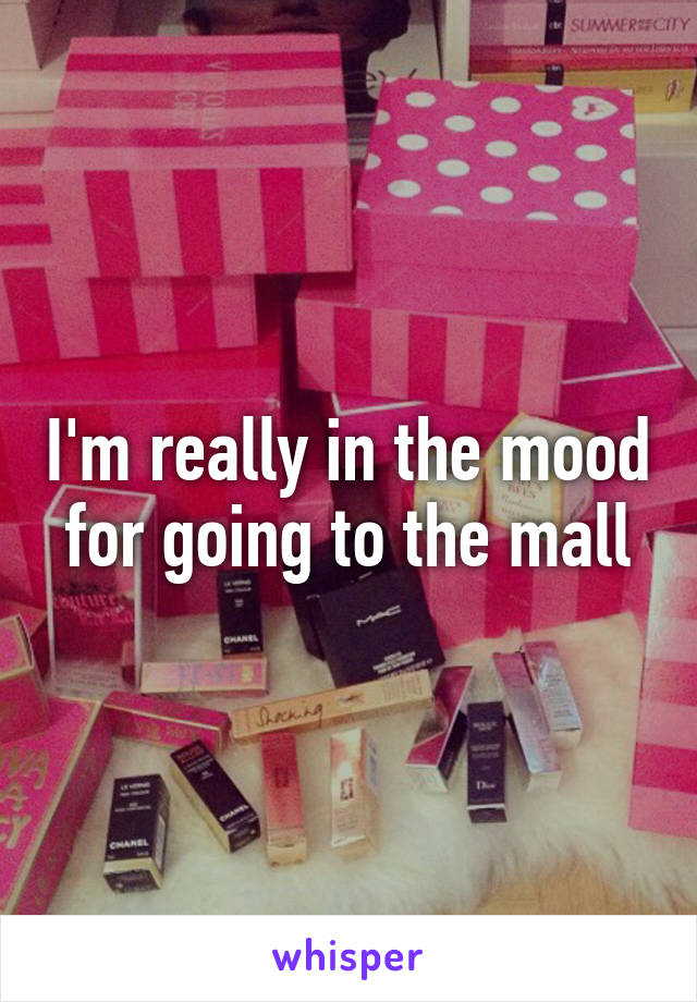 I'm really in the mood for going to the mall