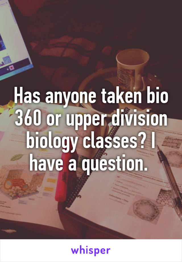 Has anyone taken bio 360 or upper division biology classes? I have a question. 