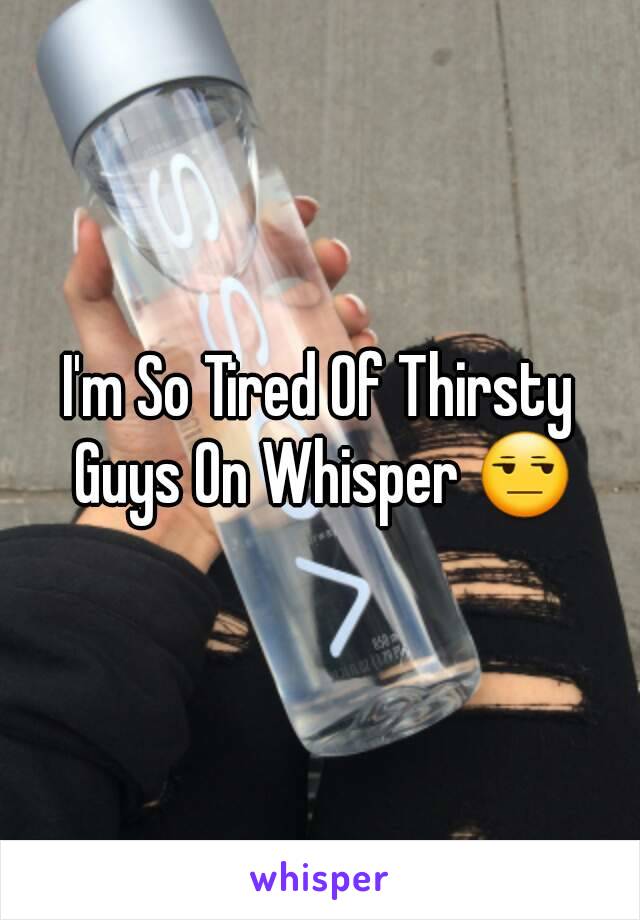 I'm So Tired Of Thirsty Guys On Whisper 😒