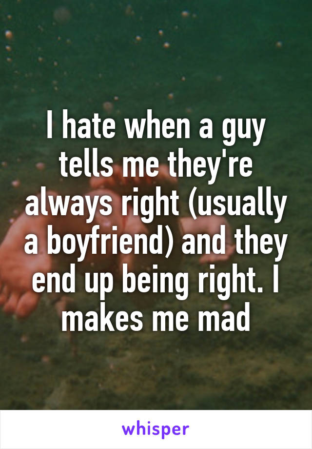 I hate when a guy tells me they're always right (usually a boyfriend) and they end up being right. I makes me mad