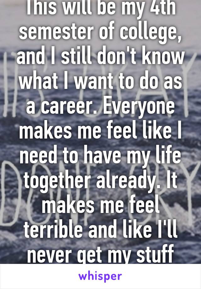 This will be my 4th semester of college, and I still don't know what I want to do as a career. Everyone makes me feel like I need to have my life together already. It makes me feel terrible and like I'll never get my stuff together.