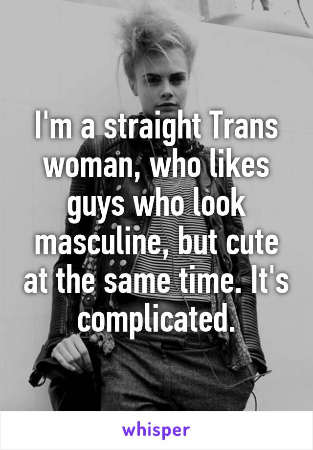 I'm a straight Trans woman, who likes guys who look masculine, but cute at the same time. It's complicated.