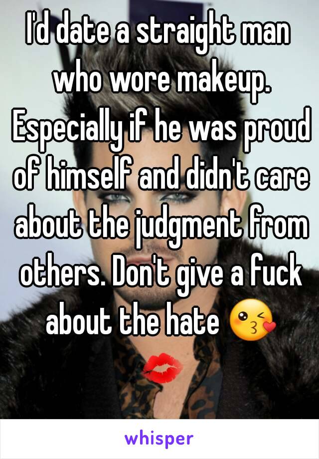 I'd date a straight man who wore makeup. Especially if he was proud of himself and didn't care about the judgment from others. Don't give a fuck about the hate 😘 💋 