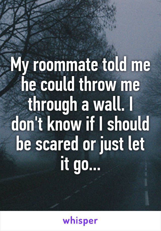 My roommate told me he could throw me through a wall. I don't know if I should be scared or just let it go...