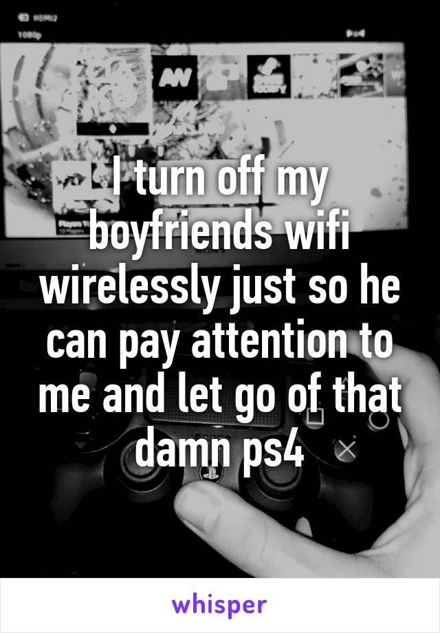 I turn off my boyfriends wifi wirelessly just so he can pay attention to me and let go of that damn ps4