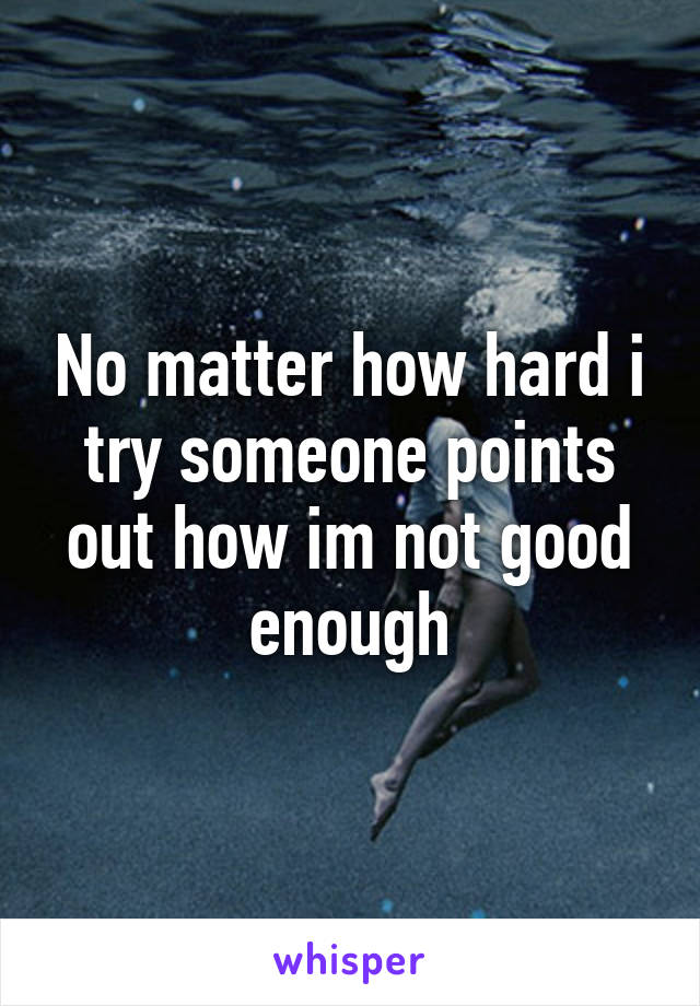 No matter how hard i try someone points out how im not good enough