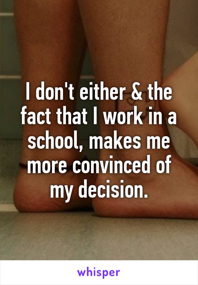 I don't either & the fact that I work in a school, makes me more convinced of my decision.