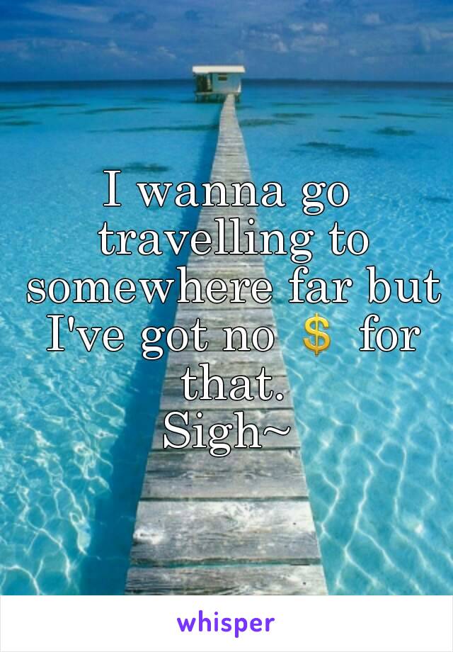 I wanna go travelling to somewhere far but I've got no 💲 for that.
Sigh~